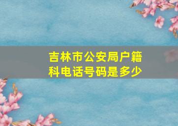 吉林市公安局户籍科电话号码是多少