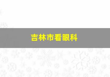 吉林市看眼科