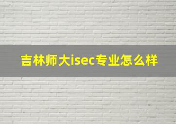 吉林师大isec专业怎么样