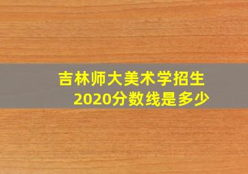 吉林师大美术学招生2020分数线是多少