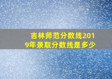 吉林师范分数线2019年录取分数线是多少