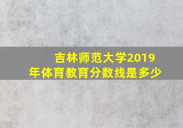 吉林师范大学2019年体育教育分数线是多少