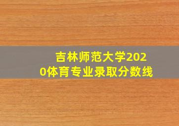 吉林师范大学2020体育专业录取分数线