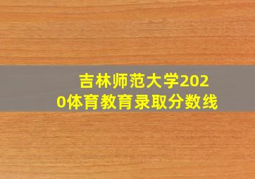 吉林师范大学2020体育教育录取分数线