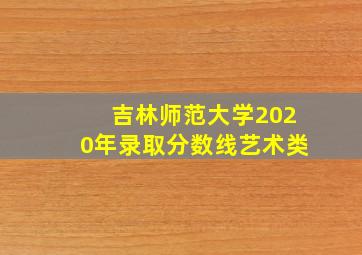 吉林师范大学2020年录取分数线艺术类