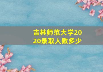 吉林师范大学2020录取人数多少