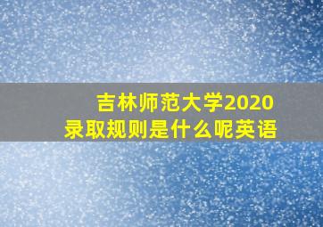 吉林师范大学2020录取规则是什么呢英语