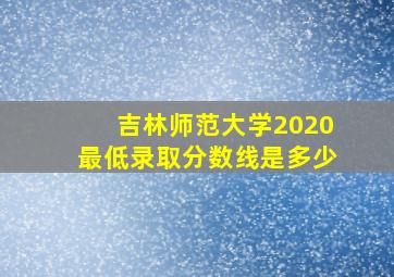 吉林师范大学2020最低录取分数线是多少