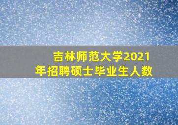 吉林师范大学2021年招聘硕士毕业生人数