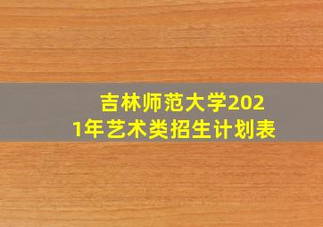 吉林师范大学2021年艺术类招生计划表