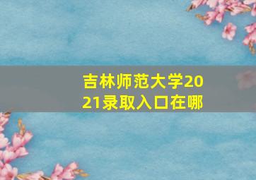 吉林师范大学2021录取入口在哪