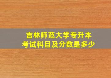 吉林师范大学专升本考试科目及分数是多少