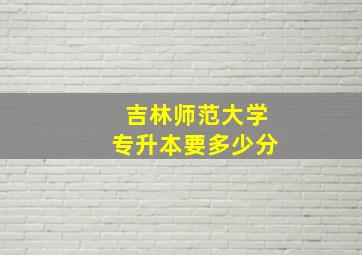 吉林师范大学专升本要多少分