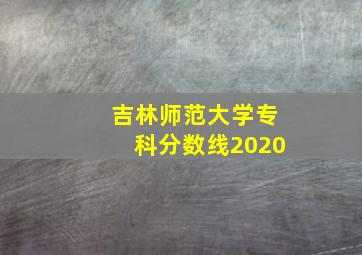 吉林师范大学专科分数线2020