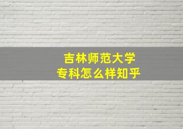 吉林师范大学专科怎么样知乎