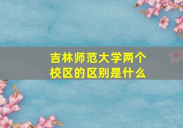 吉林师范大学两个校区的区别是什么