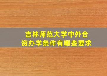 吉林师范大学中外合资办学条件有哪些要求