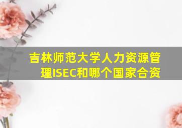 吉林师范大学人力资源管理ISEC和哪个国家合资