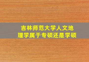 吉林师范大学人文地理学属于专硕还是学硕