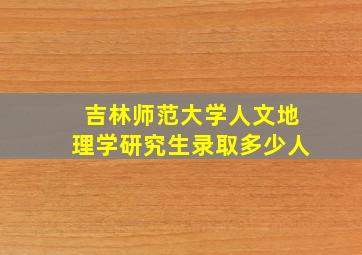 吉林师范大学人文地理学研究生录取多少人