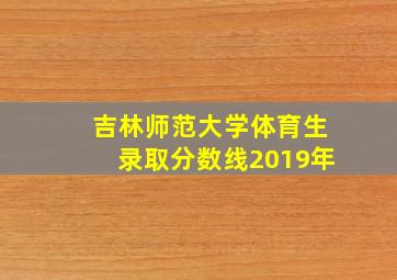 吉林师范大学体育生录取分数线2019年