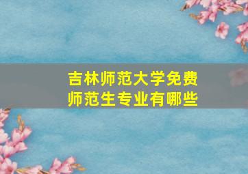 吉林师范大学免费师范生专业有哪些