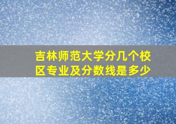 吉林师范大学分几个校区专业及分数线是多少