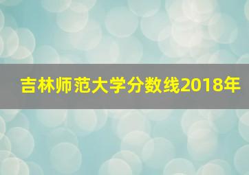 吉林师范大学分数线2018年