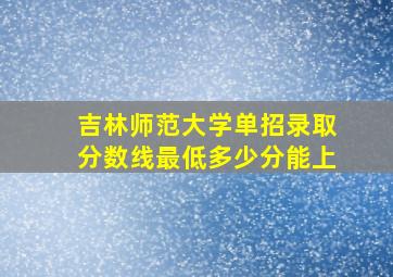 吉林师范大学单招录取分数线最低多少分能上