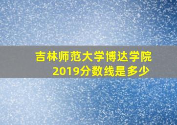 吉林师范大学博达学院2019分数线是多少