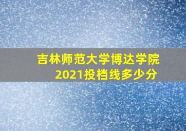 吉林师范大学博达学院2021投档线多少分