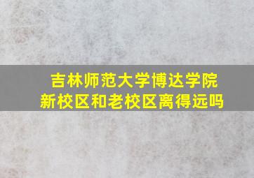 吉林师范大学博达学院新校区和老校区离得远吗