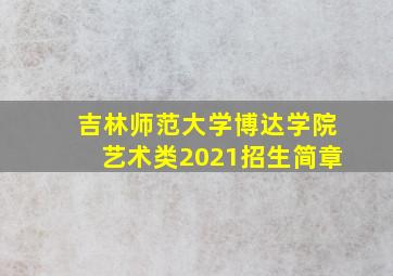 吉林师范大学博达学院艺术类2021招生简章