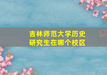 吉林师范大学历史研究生在哪个校区