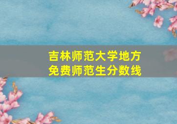 吉林师范大学地方免费师范生分数线