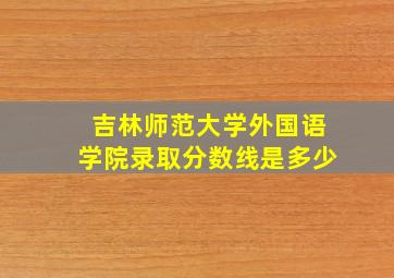 吉林师范大学外国语学院录取分数线是多少