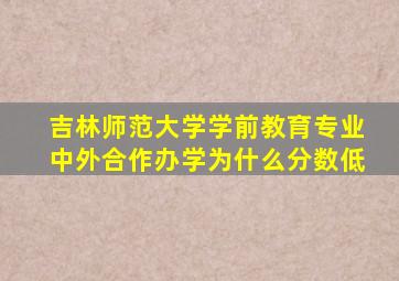 吉林师范大学学前教育专业中外合作办学为什么分数低