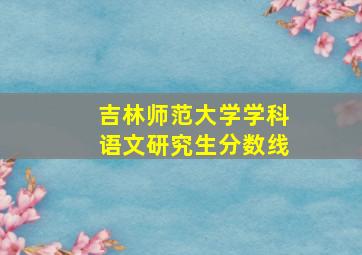 吉林师范大学学科语文研究生分数线