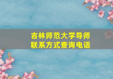 吉林师范大学导师联系方式查询电话