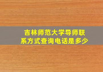 吉林师范大学导师联系方式查询电话是多少