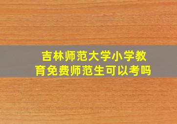 吉林师范大学小学教育免费师范生可以考吗