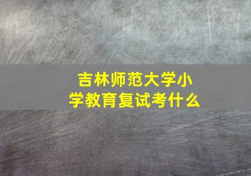 吉林师范大学小学教育复试考什么