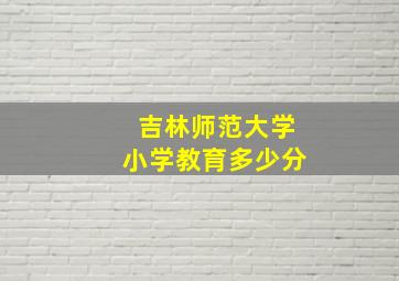 吉林师范大学小学教育多少分