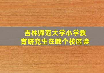 吉林师范大学小学教育研究生在哪个校区读