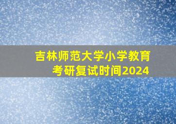 吉林师范大学小学教育考研复试时间2024