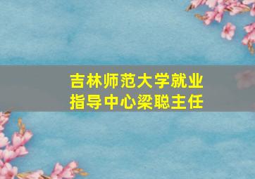 吉林师范大学就业指导中心梁聪主任