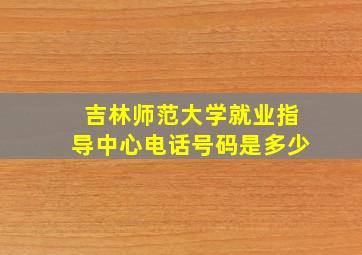 吉林师范大学就业指导中心电话号码是多少