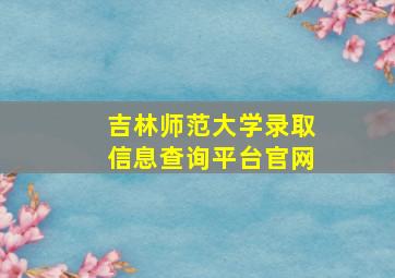 吉林师范大学录取信息查询平台官网