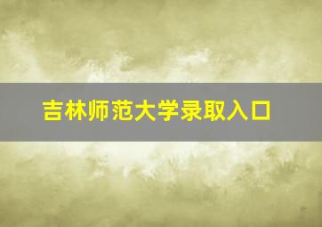 吉林师范大学录取入口