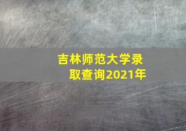 吉林师范大学录取查询2021年